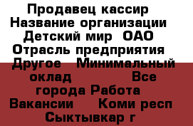 Продавец-кассир › Название организации ­ Детский мир, ОАО › Отрасль предприятия ­ Другое › Минимальный оклад ­ 30 000 - Все города Работа » Вакансии   . Коми респ.,Сыктывкар г.